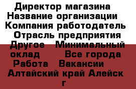 Директор магазина › Название организации ­ Компания-работодатель › Отрасль предприятия ­ Другое › Минимальный оклад ­ 1 - Все города Работа » Вакансии   . Алтайский край,Алейск г.